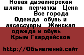 Новая дизайнерская шляпа   перчатки › Цена ­ 2 500 - Все города Одежда, обувь и аксессуары » Женская одежда и обувь   . Крым,Гвардейское